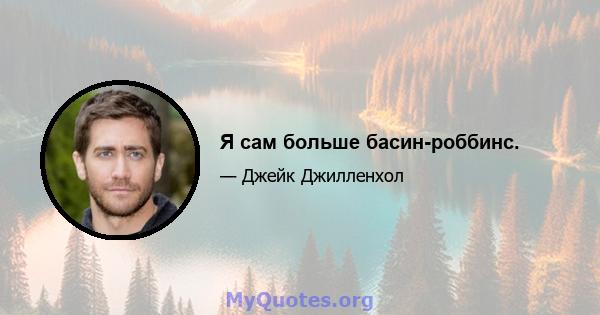 Я сам больше басин-роббинс.