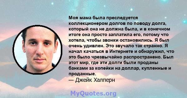 Моя мама была преследуется коллекционером долгов по поводу долга, который она не должна была, и в конечном итоге она просто заплатила его, потому что хотела, чтобы звонки остановились. Я был очень удивлен. Это звучало