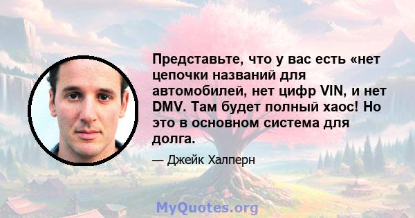 Представьте, что у вас есть «нет цепочки названий для автомобилей, нет цифр VIN, и нет DMV. Там будет полный хаос! Но это в основном система для долга.