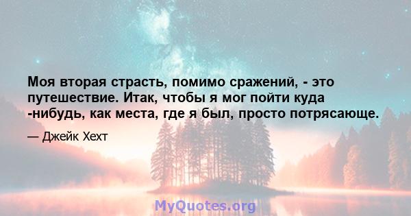 Моя вторая страсть, помимо сражений, - это путешествие. Итак, чтобы я мог пойти куда -нибудь, как места, где я был, просто потрясающе.