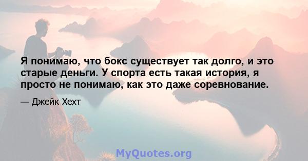 Я понимаю, что бокс существует так долго, и это старые деньги. У спорта есть такая история, я просто не понимаю, как это даже соревнование.