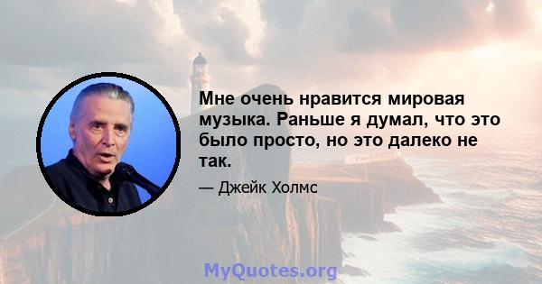 Мне очень нравится мировая музыка. Раньше я думал, что это было просто, но это далеко не так.