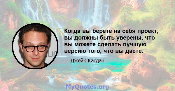 Когда вы берете на себя проект, вы должны быть уверены, что вы можете сделать лучшую версию того, что вы даете.