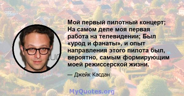 Мой первый пилотный концерт; На самом деле моя первая работа на телевидении; Был «урод и фанаты», и опыт направления этого пилота был, вероятно, самым формирующим моей режиссерской жизни.