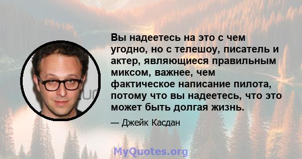 Вы надеетесь на это с чем угодно, но с телешоу, писатель и актер, являющиеся правильным миксом, важнее, чем фактическое написание пилота, потому что вы надеетесь, что это может быть долгая жизнь.