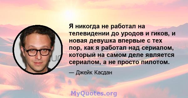 Я никогда не работал на телевидении до уродов и гиков, и новая девушка впервые с тех пор, как я работал над сериалом, который на самом деле является сериалом, а не просто пилотом.