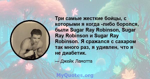 Три самые жесткие бойцы, с которыми я когда -либо боролся, были Sugar Ray Robinson, Sugar Ray Robinson и Sugar Ray Robinson. Я сражался с сахаром так много раз, я удивлен, что я не диабетик.