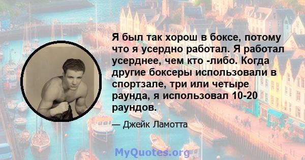 Я был так хорош в боксе, потому что я усердно работал. Я работал усерднее, чем кто -либо. Когда другие боксеры использовали в спортзале, три или четыре раунда, я использовал 10-20 раундов.