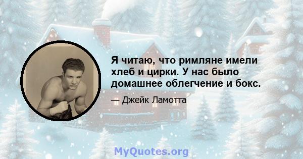 Я читаю, что римляне имели хлеб и цирки. У нас было домашнее облегчение и бокс.