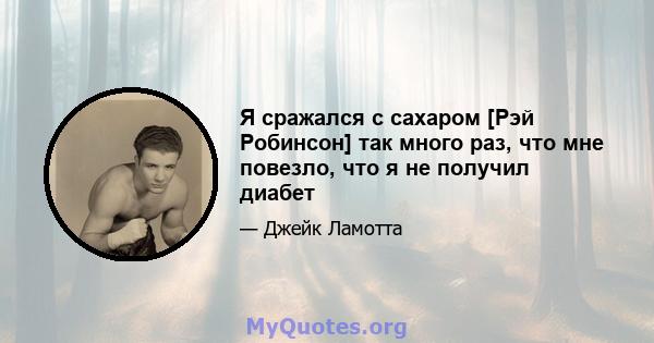 Я сражался с сахаром [Рэй Робинсон] так много раз, что мне повезло, что я не получил диабет