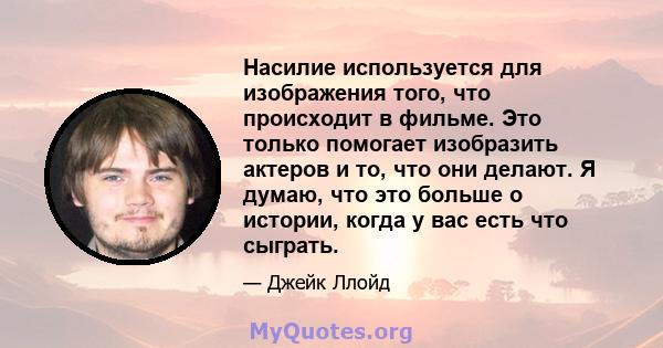 Насилие используется для изображения того, что происходит в фильме. Это только помогает изобразить актеров и то, что они делают. Я думаю, что это больше о истории, когда у вас есть что сыграть.