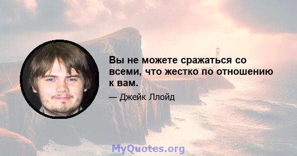 Вы не можете сражаться со всеми, что жестко по отношению к вам.