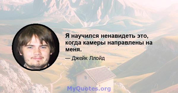 Я научился ненавидеть это, когда камеры направлены на меня.