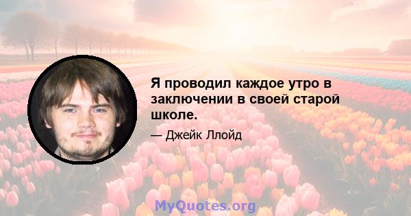 Я проводил каждое утро в заключении в своей старой школе.