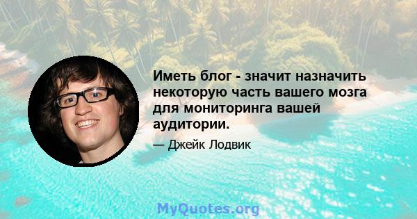 Иметь блог - значит назначить некоторую часть вашего мозга для мониторинга вашей аудитории.