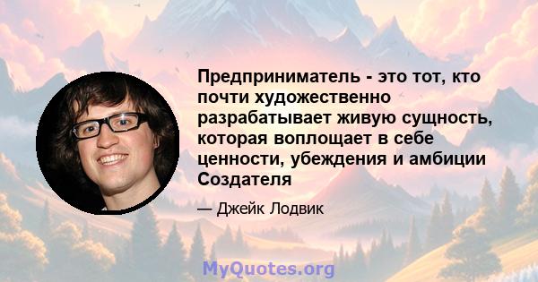 Предприниматель - это тот, кто почти художественно разрабатывает живую сущность, которая воплощает в себе ценности, убеждения и амбиции Создателя