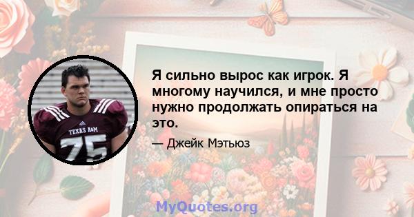 Я сильно вырос как игрок. Я многому научился, и мне просто нужно продолжать опираться на это.