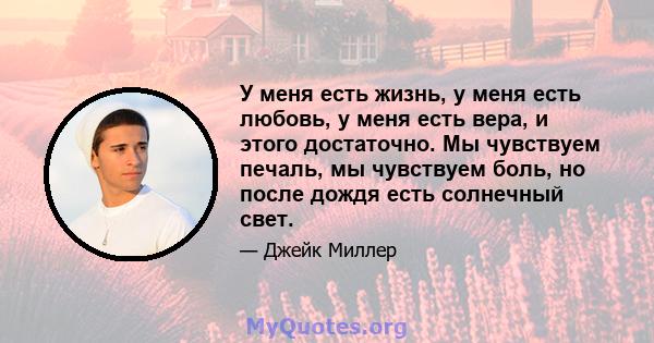 У меня есть жизнь, у меня есть любовь, у меня есть вера, и этого достаточно. Мы чувствуем печаль, мы чувствуем боль, но после дождя есть солнечный свет.