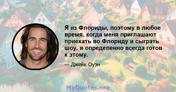 Я из Флориды, поэтому в любое время, когда меня приглашают приехать во Флориду и сыграть шоу, я определенно всегда готов к этому.