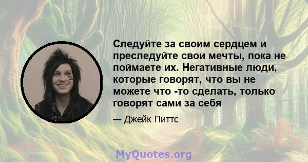 Следуйте за своим сердцем и преследуйте свои мечты, пока не поймаете их. Негативные люди, которые говорят, что вы не можете что -то сделать, только говорят сами за себя