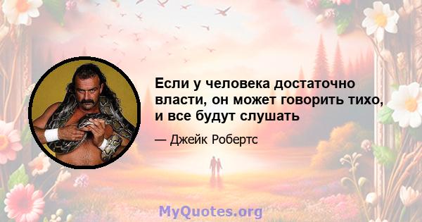 Если у человека достаточно власти, он может говорить тихо, и все будут слушать