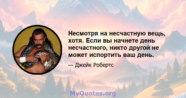 Несмотря на несчастную вещь, хотя. Если вы начнете день несчастного, никто другой не может испортить ваш день.