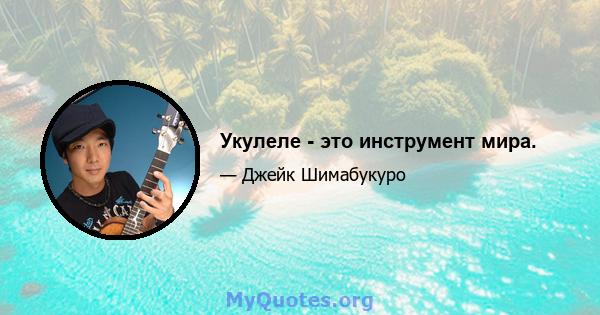 Укулеле - это инструмент мира.