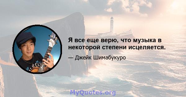 Я все еще верю, что музыка в некоторой степени исцеляется.