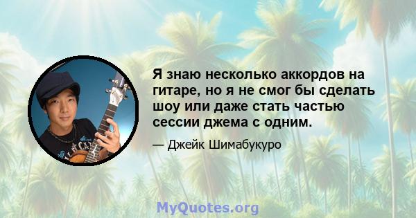 Я знаю несколько аккордов на гитаре, но я не смог бы сделать шоу или даже стать частью сессии джема с одним.