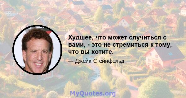 Худшее, что может случиться с вами, - это не стремиться к тому, что вы хотите.