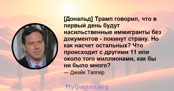 [Дональд] Трамп говорил, что в первый день будут насильственные иммигранты без документов - покинут страну. Но как насчет остальных? Что происходит с другими 11 или около того миллионами, как бы ни было много?