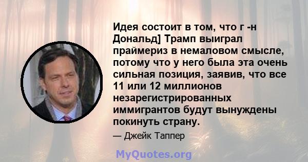 Идея состоит в том, что г -н Дональд] Трамп выиграл праймериз в немаловом смысле, потому что у него была эта очень сильная позиция, заявив, что все 11 или 12 миллионов незарегистрированных иммигрантов будут вынуждены