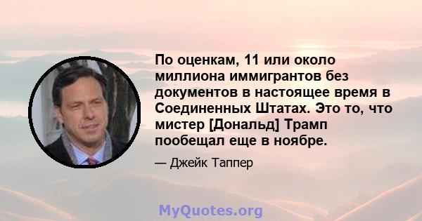 По оценкам, 11 или около миллиона иммигрантов без документов в настоящее время в Соединенных Штатах. Это то, что мистер [Дональд] Трамп пообещал еще в ноябре.