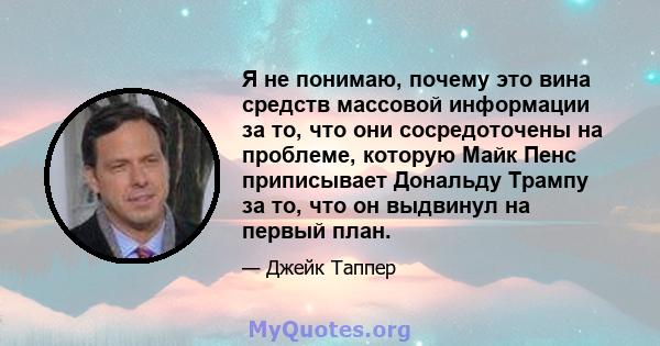 Я не понимаю, почему это вина средств массовой информации за то, что они сосредоточены на проблеме, которую Майк Пенс приписывает Дональду Трампу за то, что он выдвинул на первый план.