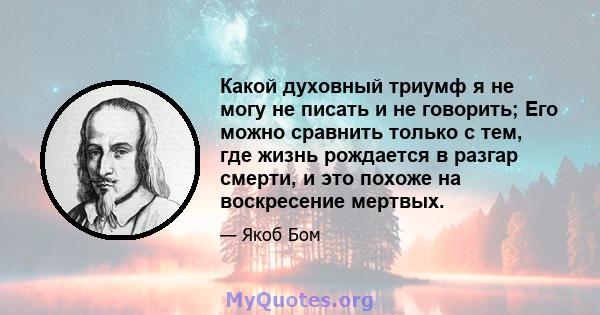 Какой духовный триумф я не могу не писать и не говорить; Его можно сравнить только с тем, где жизнь рождается в разгар смерти, и это похоже на воскресение мертвых.