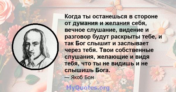 Когда ты останешься в стороне от думания и желания себя, вечное слушание, видение и разговор будут раскрыты тебе, и так Бог слышит и заслывает через тебя. Твои собственные слушания, желающие и видя тебя, что ты не