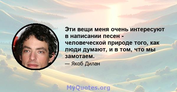 Эти вещи меня очень интересуют в написании песен - человеческой природе того, как люди думают, и в том, что мы замотаем.