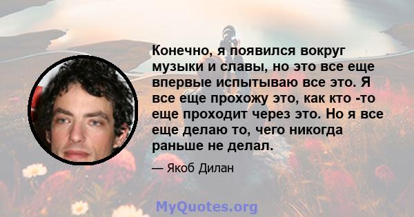 Конечно, я появился вокруг музыки и славы, но это все еще впервые испытываю все это. Я все еще прохожу это, как кто -то еще проходит через это. Но я все еще делаю то, чего никогда раньше не делал.