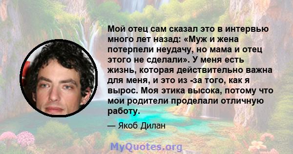 Мой отец сам сказал это в интервью много лет назад: «Муж и жена потерпели неудачу, но мама и отец этого не сделали». У меня есть жизнь, которая действительно важна для меня, и это из -за того, как я вырос. Моя этика