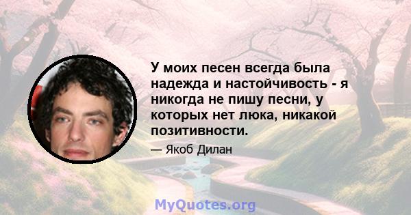 У моих песен всегда была надежда и настойчивость - я никогда не пишу песни, у которых нет люка, никакой позитивности.