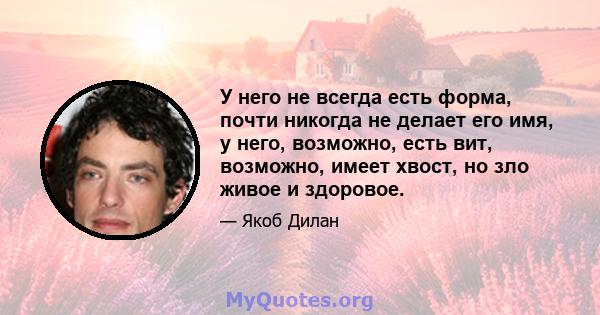 У него не всегда есть форма, почти никогда не делает его имя, у него, возможно, есть вит, возможно, имеет хвост, но зло живое и здоровое.