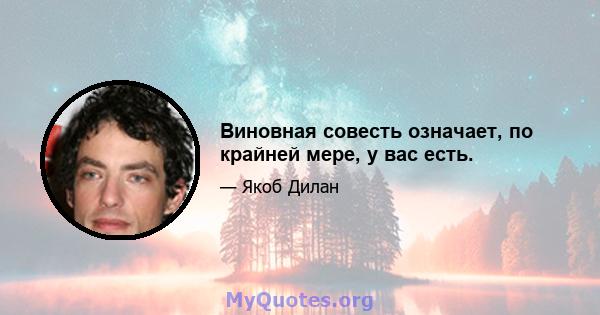 Виновная совесть означает, по крайней мере, у вас есть.