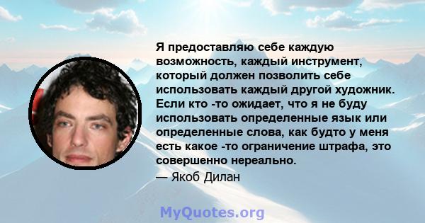 Я предоставляю себе каждую возможность, каждый инструмент, который должен позволить себе использовать каждый другой художник. Если кто -то ожидает, что я не буду использовать определенные язык или определенные слова,