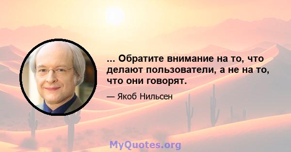 ... Обратите внимание на то, что делают пользователи, а не на то, что они говорят.