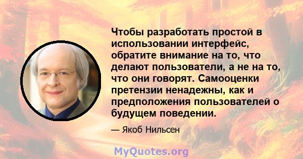 Чтобы разработать простой в использовании интерфейс, обратите внимание на то, что делают пользователи, а не на то, что они говорят. Самооценки претензии ненадежны, как и предположения пользователей о будущем поведении.