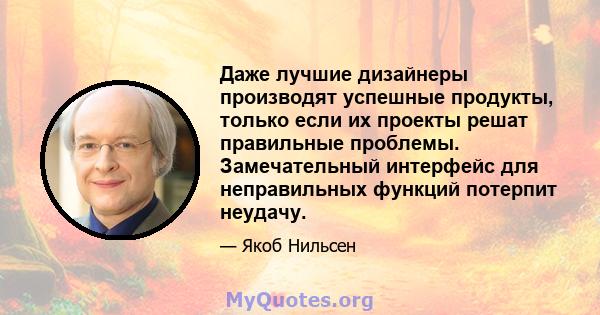 Даже лучшие дизайнеры производят успешные продукты, только если их проекты решат правильные проблемы. Замечательный интерфейс для неправильных функций потерпит неудачу.