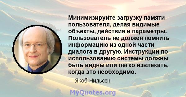 Минимизируйте загрузку памяти пользователя, делая видимые объекты, действия и параметры. Пользователь не должен помнить информацию из одной части диалога в другую. Инструкции по использованию системы должны быть видны