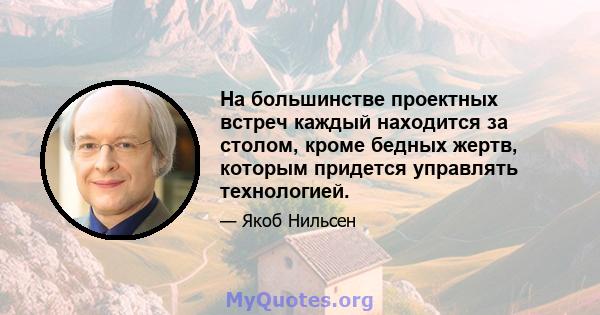 На большинстве проектных встреч каждый находится за столом, кроме бедных жертв, которым придется управлять технологией.