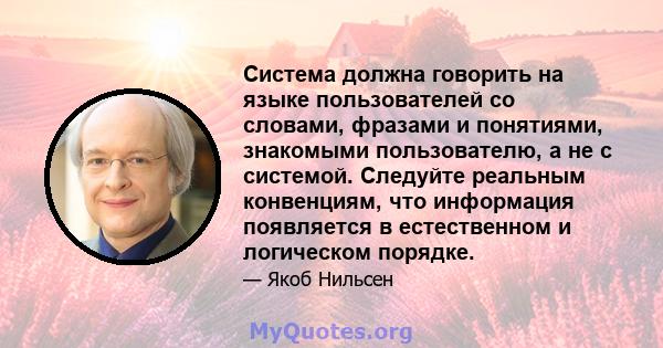 Система должна говорить на языке пользователей со словами, фразами и понятиями, знакомыми пользователю, а не с системой. Следуйте реальным конвенциям, что информация появляется в естественном и логическом порядке.