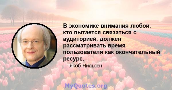 В экономике внимания любой, кто пытается связаться с аудиторией, должен рассматривать время пользователя как окончательный ресурс.